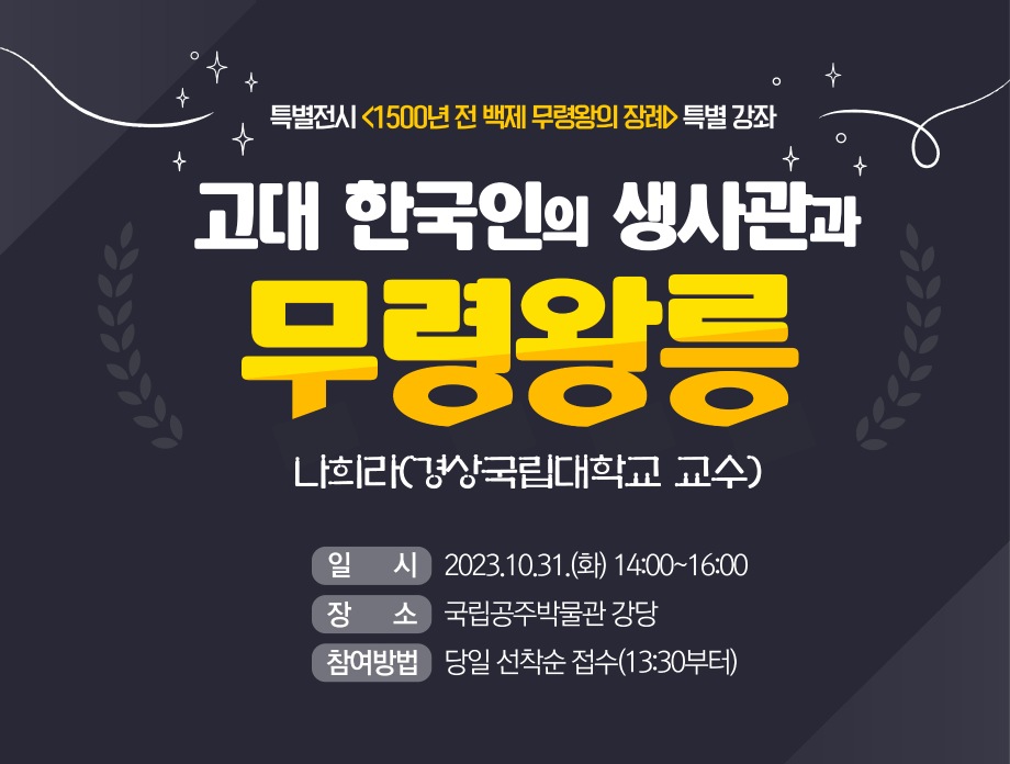 특별전시 <1500년 전 백제 무령왕의 장례> 특별 강좌 고대 한국인의 생사관과 무령왕릉 나희라(경상국립대학교 교수) 일시 2023.10.31.(화) 14:00~16:00 장소  국립공주박물관 강당 참여방법 당일 선착순 접수(13:30부터)