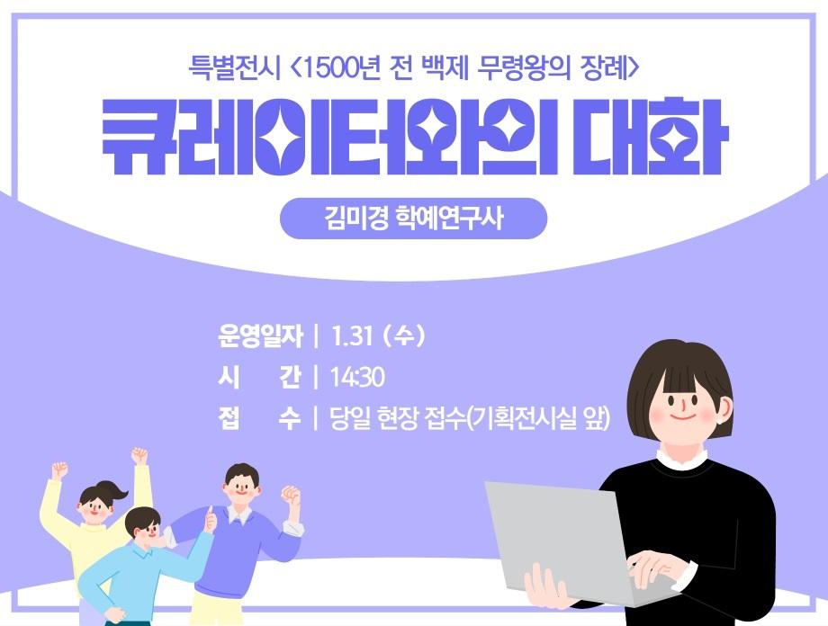 특별전시<1500년 전 백제 무령왕의 장례> 큐레이터와의 대화 김미경 학예연구사 운영일자 1.31(수) 시간 14:30 접수 당일 현장 접수(기획전시실 앞)