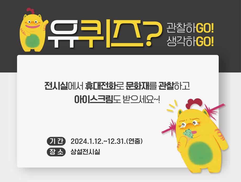 유퀴즈? 관찰하GO!생각하고GO! 전시실에서 휴대전화로 문화재를 관찰하고 아이스크림도 받으세요~! 기간 2024.1.12.~12.31.(연중) 장소 상설전시실