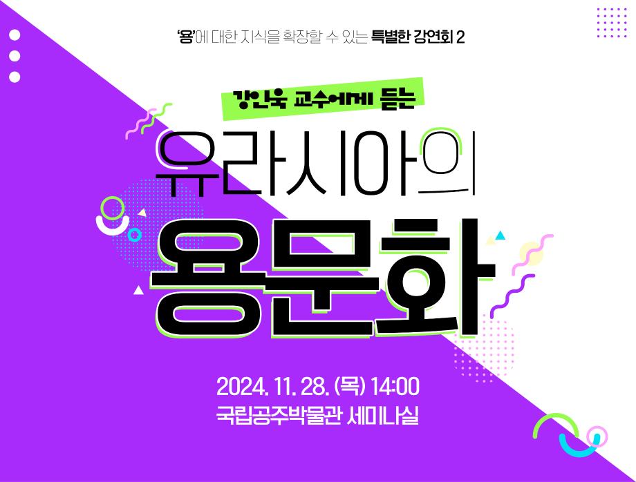 용에 대한 지식을 확장할 수 있는 특별한 강연회2 강인욱 교수에게 듣는 유라시아의 용문화 2024.11.28(목) 14:00 국립공주박물관 세미나실